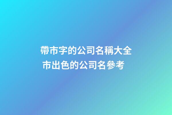 帶市字的公司名稱大全 市出色的公司名參考-第1張-公司起名-玄機派